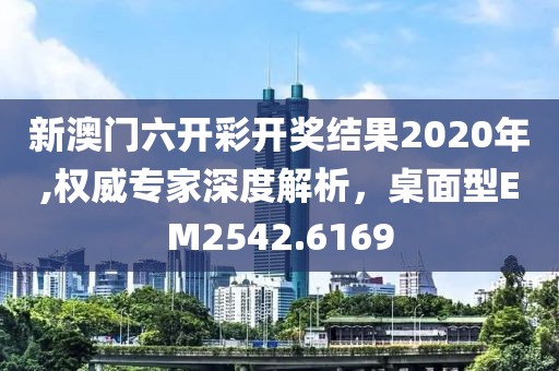 新澳门六开彩开奖结果2020年,权威专家深度解析，桌面型EM2542.6169