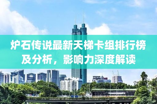 炉石传说最新天梯卡组排行榜及分析，影响力深度解读