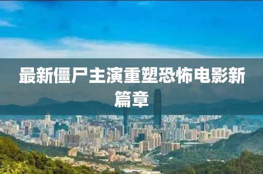 最新僵尸主演重塑恐怖电影新篇章