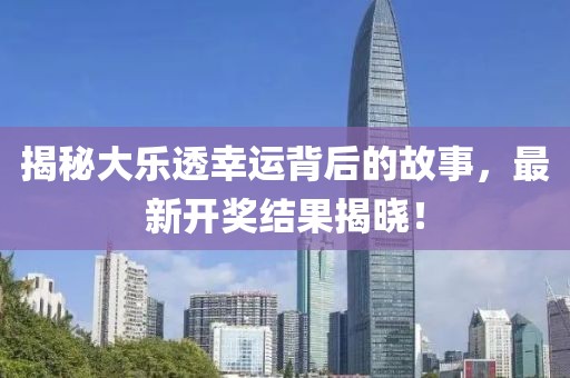 揭秘大乐透幸运背后的故事，最新开奖结果揭晓！