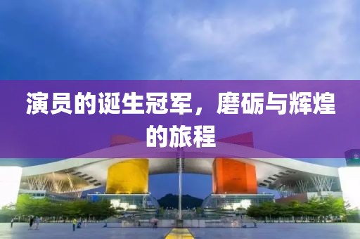 演员的诞生冠军，磨砺与辉煌的旅程