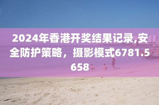 2024年香港开奖结果记录,安全防护策略，摄影模式6781.5658