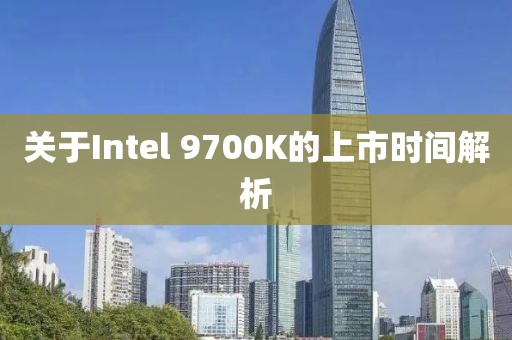 关于Intel 9700K的上市时间解析