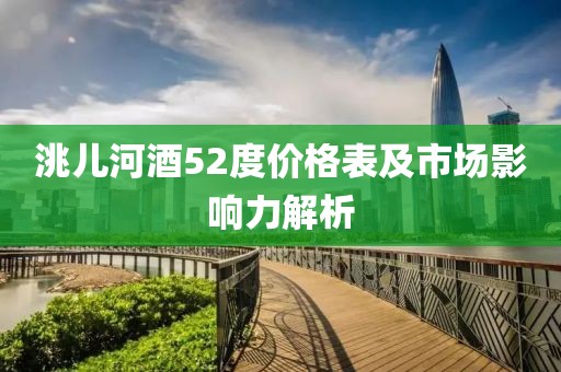 洮儿河酒52度价格表及市场影响力解析