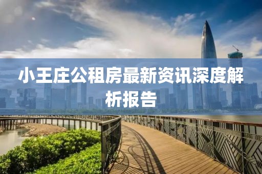 小王庄公租房最新资讯深度解析报告