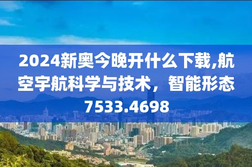 2024新奥今晚开什么下载,航空宇航科学与技术，智能形态7533.4698