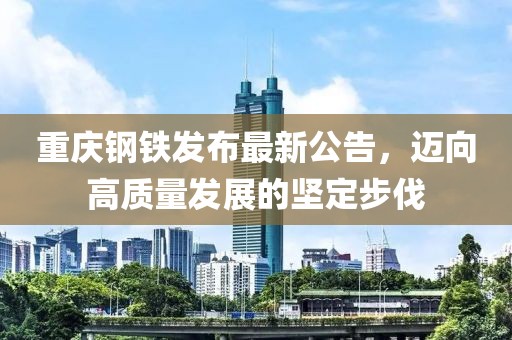 重庆钢铁发布最新公告，迈向高质量发展的坚定步伐