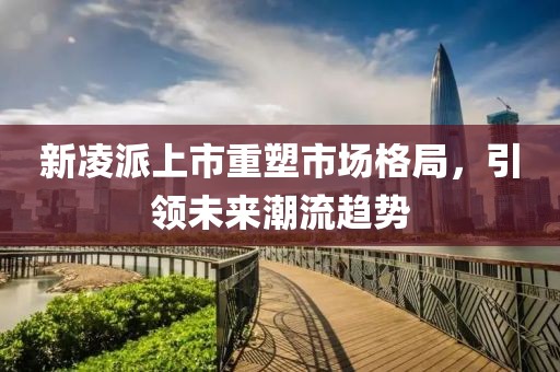 新凌派上市重塑市场格局，引领未来潮流趋势