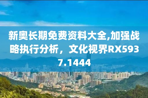 新奥长期免费资料大全,加强战略执行分析，文化视界RX5937.1444