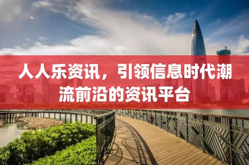 人人乐资讯，引领信息时代潮流前沿的资讯平台