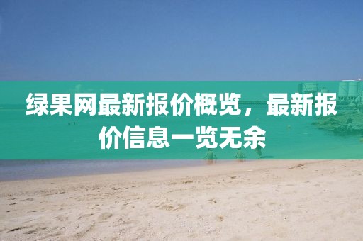 绿果网最新报价概览，最新报价信息一览无余