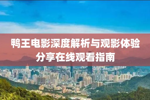 鸭王电影深度解析与观影体验分享在线观看指南