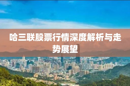 哈三联股票行情深度解析与走势展望