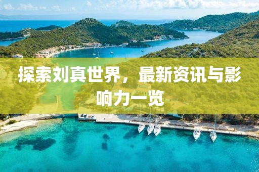探索刘真世界，最新资讯与影响力一览