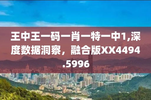 王中王一码一肖一特一中1,深度数据洞察，融合版XX4494.5996