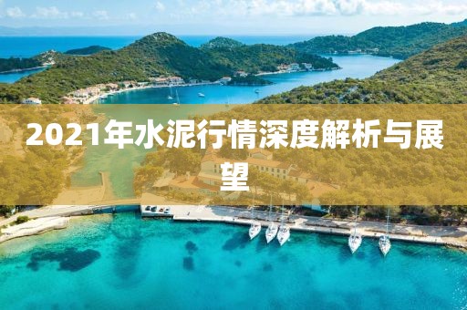 2021年水泥行情深度解析与展望