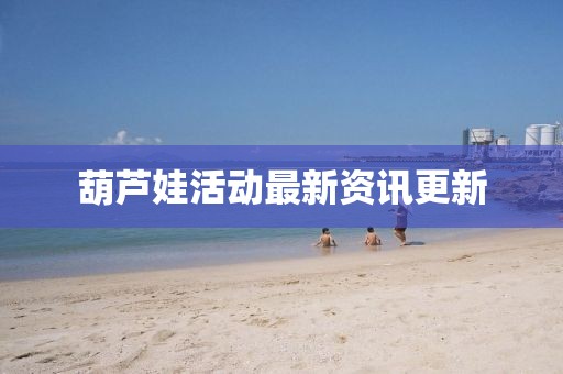 葫芦娃活动最新资讯更新