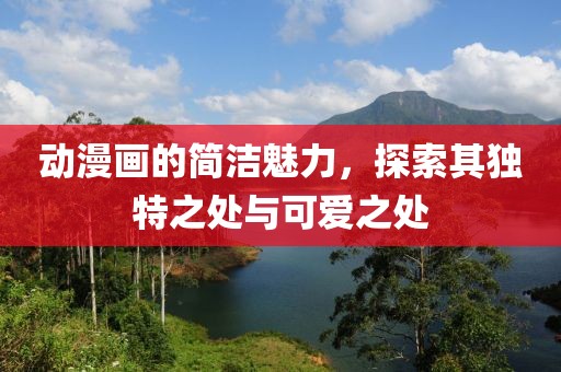 动漫画的简洁魅力，探索其独特之处与可爱之处