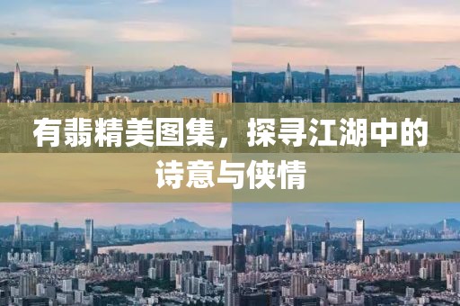 有翡精美图集，探寻江湖中的诗意与侠情
