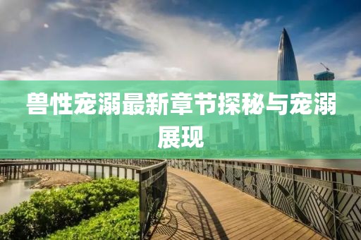 兽性宠溺最新章节探秘与宠溺展现