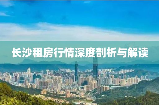 长沙租房行情深度剖析与解读