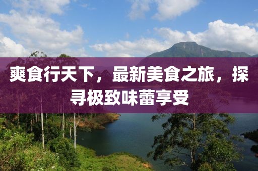 爽食行天下，最新美食之旅，探寻极致味蕾享受
