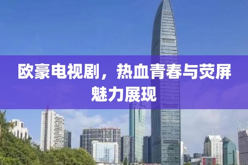欧豪电视剧，热血青春与荧屏魅力展现