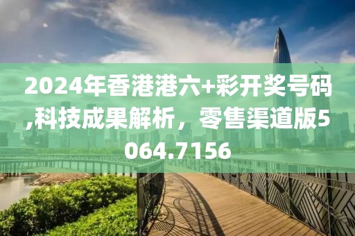 2024年香港港六+彩开奖号码,科技成果解析，零售渠道版5064.7156