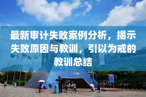 最新审计失败案例分析，揭示失败原因与教训，引以为戒的教训总结