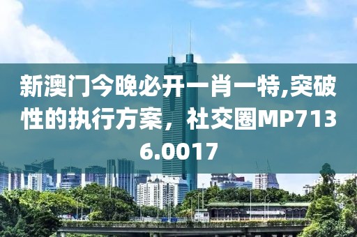 新澳门今晚必开一肖一特,突破性的执行方案，社交圈MP7136.0017