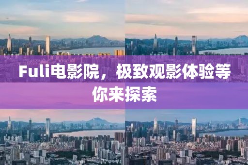 Fuli电影院，极致观影体验等你来探索