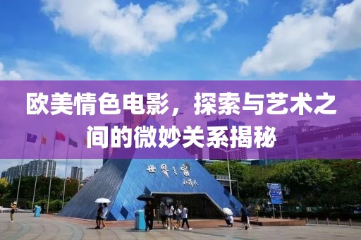 欧美情色电影，探索与艺术之间的微妙关系揭秘