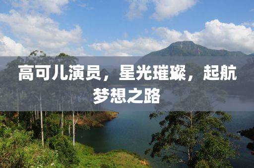 高可儿演员，星光璀璨，起航梦想之路
