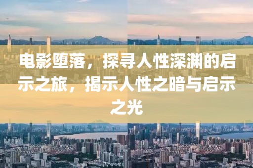 电影堕落，探寻人性深渊的启示之旅，揭示人性之暗与启示之光