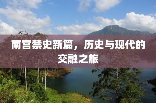 南宫禁史新篇，历史与现代的交融之旅