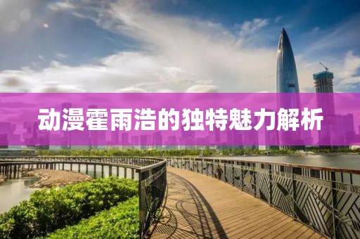 动漫霍雨浩的独特魅力解析