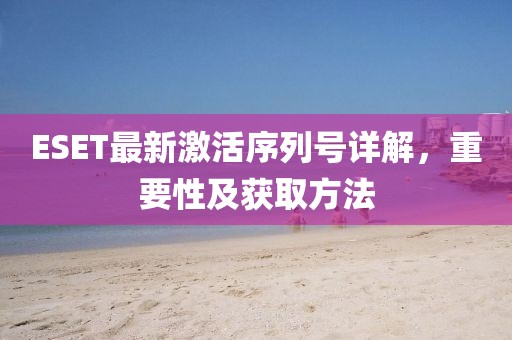 ESET最新激活序列号详解，重要性及获取方法
