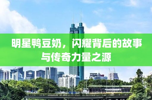 明星鸭豆奶，闪耀背后的故事与传奇力量之源