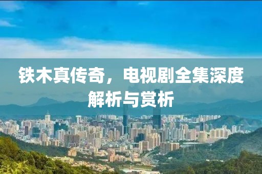 铁木真传奇，电视剧全集深度解析与赏析