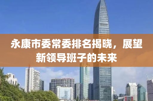 永康市委常委排名揭晓，展望新领导班子的未来