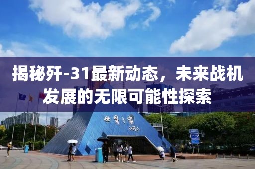 揭秘歼-31最新动态，未来战机发展的无限可能性探索