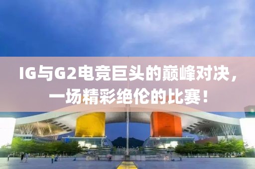 IG与G2电竞巨头的巅峰对决，一场精彩绝伦的比赛！