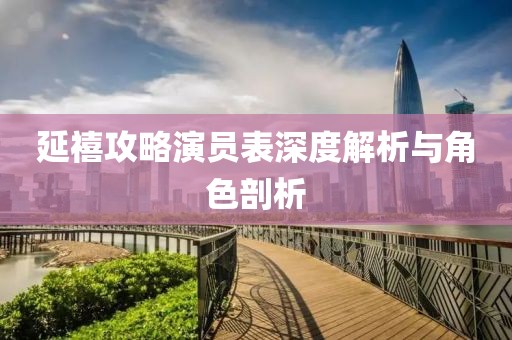 延禧攻略演员表深度解析与角色剖析