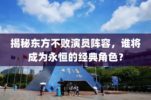 揭秘东方不败演员阵容，谁将成为永恒的经典角色？