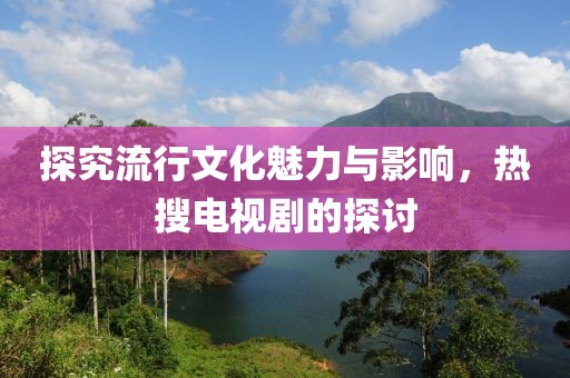 探究流行文化魅力与影响，热搜电视剧的探讨