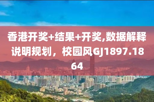 香港开奖+结果+开奖,数据解释说明规划，校园风GJ1897.1864