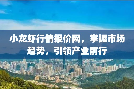 小龙虾行情报价网，掌握市场趋势，引领产业前行