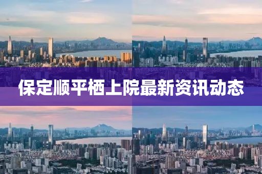 保定顺平栖上院最新资讯动态