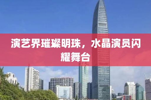 演艺界璀璨明珠，水晶演员闪耀舞台