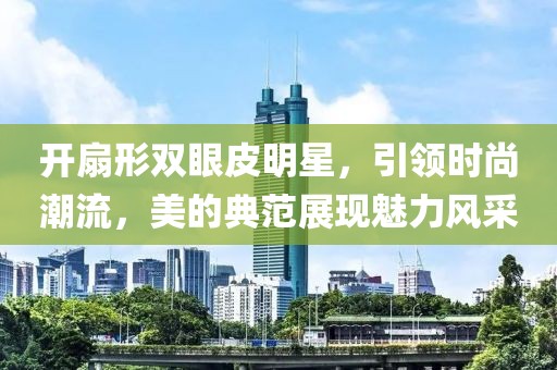 开扇形双眼皮明星，引领时尚潮流，美的典范展现魅力风采